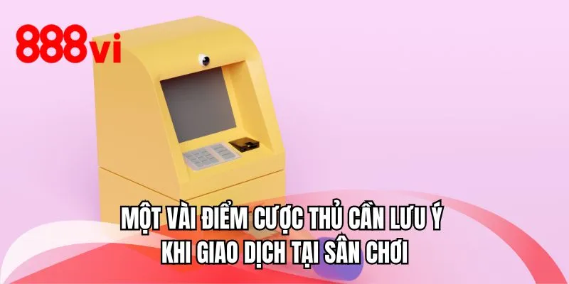 Một vài điểm cược thủ cần lưu ý khi giao dịch tại sân chơi