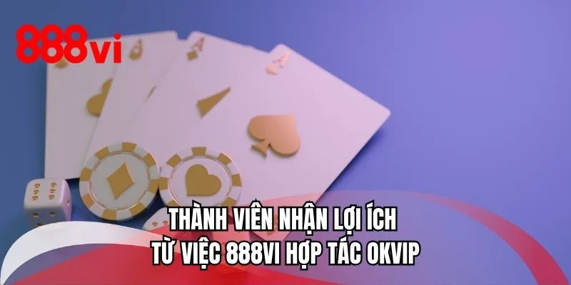 Thành viên nhận lợi ích từ việc 888VI hợp tác OKVIP